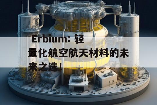  Erbium: 轻量化航空航天材料的未来之选！