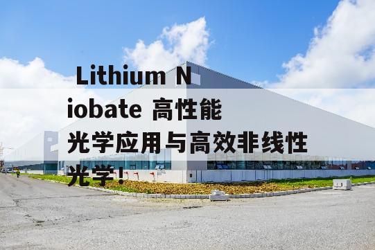  Lithium Niobate 高性能光学应用与高效非线性光学！