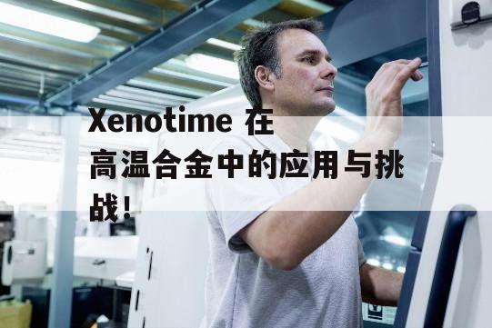 Xenotime 在高温合金中的应用与挑战！