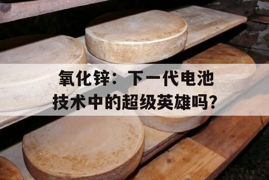  氧化锌：下一代电池技术中的超级英雄吗？