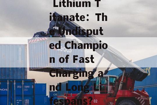  Lithium Titanate：The Undisputed Champion of Fast Charging and Long Lifespans?