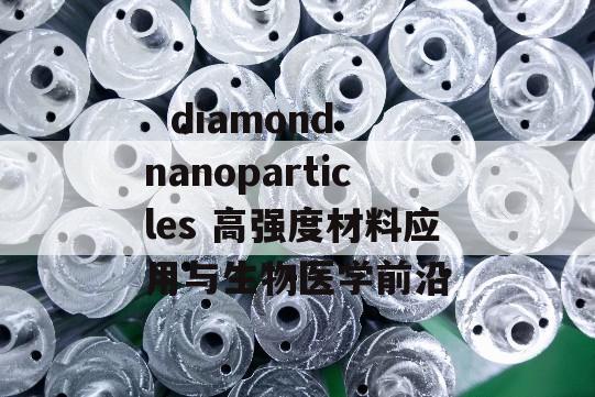   diamond nanoparticles 高强度材料应用与生物医学前沿