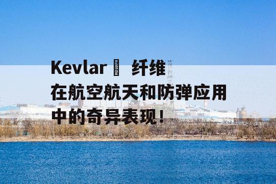 Kevlar® 纤维在航空航天和防弹应用中的奇异表现！