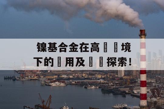  镍基合金在高溫環境下的應用及優勢探索！