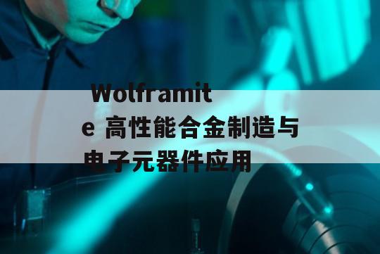  Wolframite 高性能合金制造与电子元器件应用