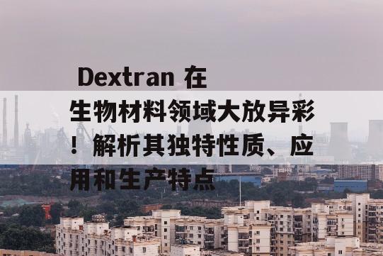  Dextran 在生物材料领域大放异彩！解析其独特性质、应用和生产特点