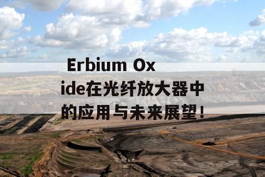  Erbium Oxide在光纤放大器中的应用与未来展望！