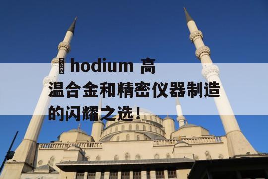  Ῥhodium 高温合金和精密仪器制造的闪耀之选！