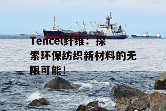 Tencel纤维：探索环保纺织新材料的无限可能！