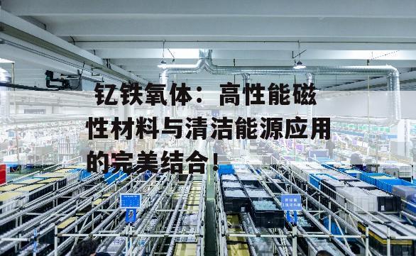  钇铁氧体：高性能磁性材料与清洁能源应用的完美结合！