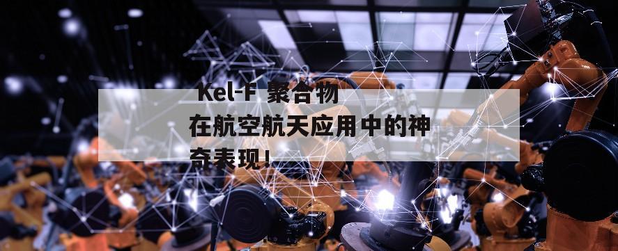  Kel-F 聚合物在航空航天应用中的神奇表现！