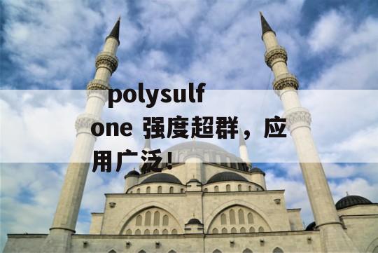   polysulfone 强度超群，应用广泛！