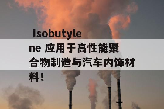  Isobutylene 应用于高性能聚合物制造与汽车内饰材料！