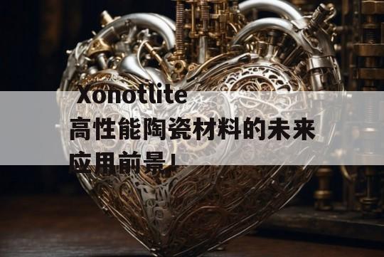  Xonotlite高性能陶瓷材料的未来应用前景！