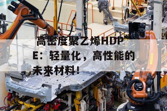  高密度聚乙烯HDPE：轻量化，高性能的未来材料！