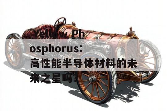  Yellow Phosphorus: 高性能半导体材料的未来之星吗？