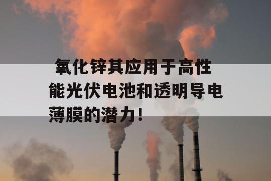  氧化锌其应用于高性能光伏电池和透明导电薄膜的潜力！