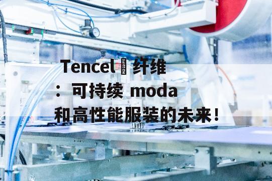  Tencel™纤维：可持续 moda 和高性能服装的未来！