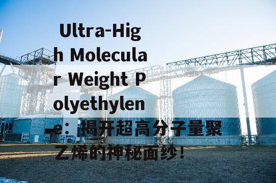  Ultra-High Molecular Weight Polyethylene：揭开超高分子量聚乙烯的神秘面纱！