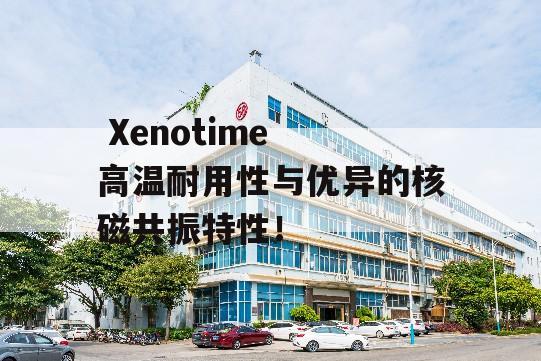  Xenotime 高温耐用性与优异的核磁共振特性！