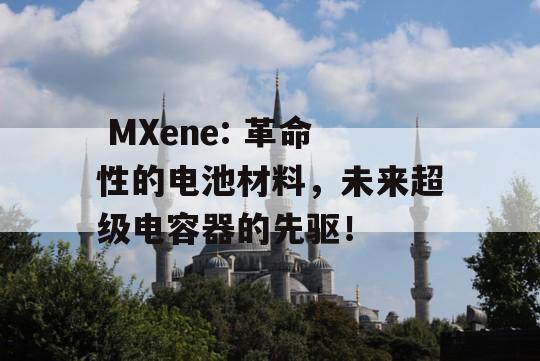  MXene: 革命性的电池材料，未来超级电容器的先驱！