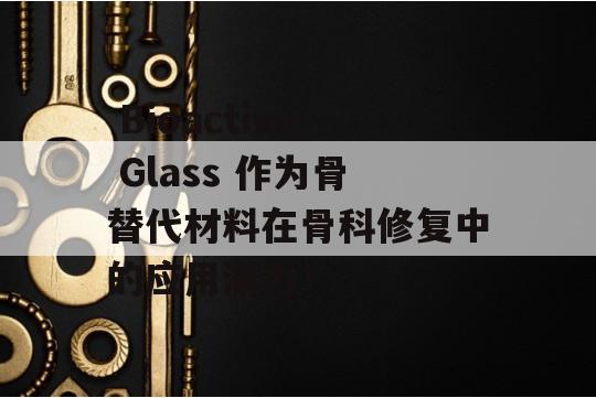  Bioactive Glass 作为骨替代材料在骨科修复中的应用潜力！