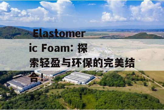  Elastomeric Foam: 探索轻盈与环保的完美结合！