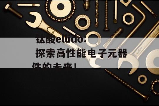  钛酸ellido: 探索高性能电子元器件的未来！