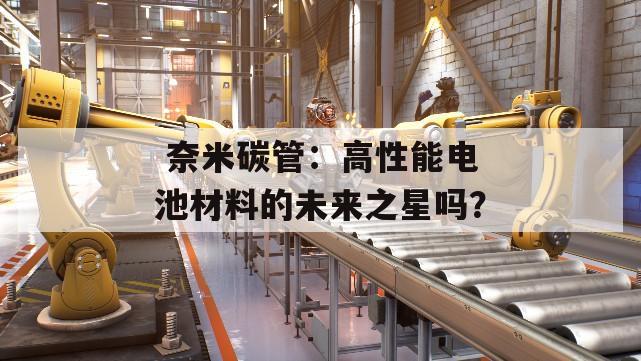  奈米碳管：高性能电池材料的未来之星吗？