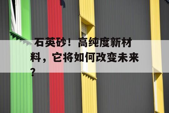  石英砂！高纯度新材料，它将如何改变未来？