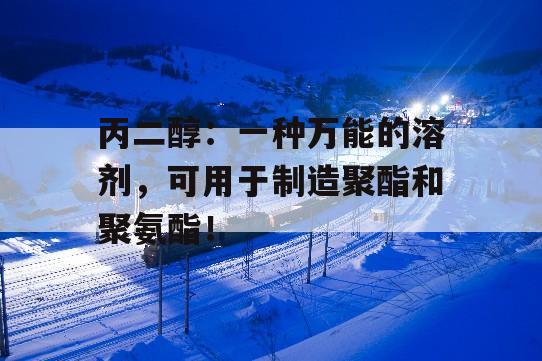 丙二醇：一种万能的溶剂，可用于制造聚酯和聚氨酯！