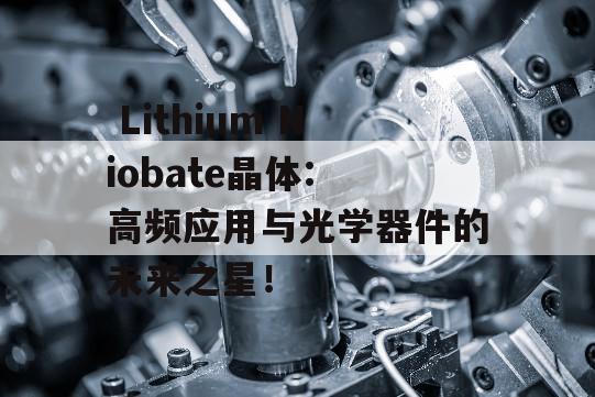  Lithium Niobate晶体: 高频应用与光学器件的未来之星！