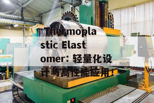  Thermoplastic Elastomer: 轻量化设计与高性能应用！