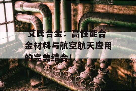  艾氏合金：高性能合金材料与航空航天应用的完美结合！