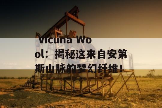  Vicuna Wool：揭秘这来自安第斯山脉的梦幻纤维！