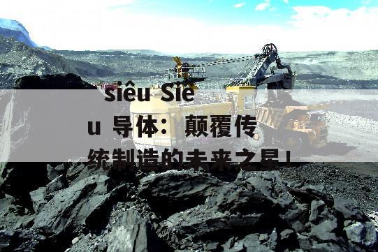   siêu Siêu 导体:  颠覆传统制造的未来之星！