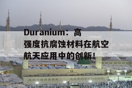 Duranium：高强度抗腐蚀材料在航空航天应用中的创新！