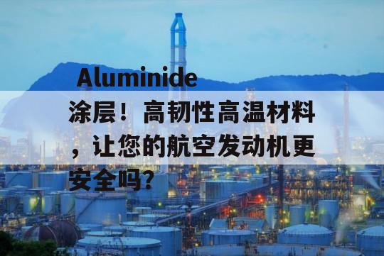  Aluminide涂层！高韧性高温材料，让您的航空发动机更安全吗？