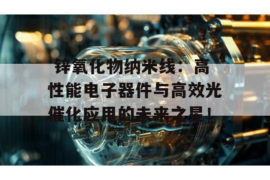  锌氧化物纳米线：高性能电子器件与高效光催化应用的未来之星！