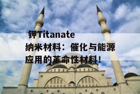  钾Titanate纳米材料：催化与能源应用的革命性材料！