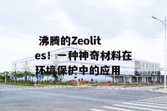  沸腾的Zeolites！一种神奇材料在环境保护中的应用