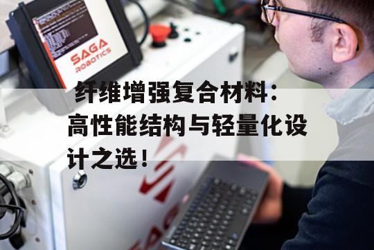  纤维增强复合材料：高性能结构与轻量化设计之选！