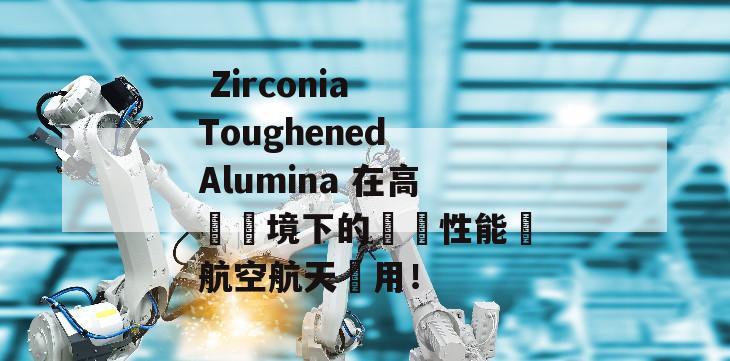  Zirconia Toughened Alumina 在高溫環境下的優異性能與航空航天應用！