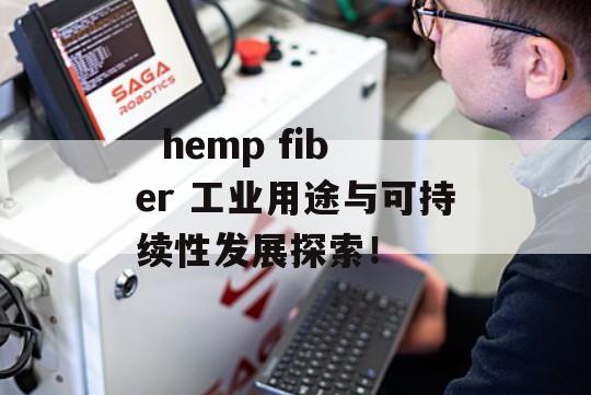   hemp fiber 工业用途与可持续性发展探索！