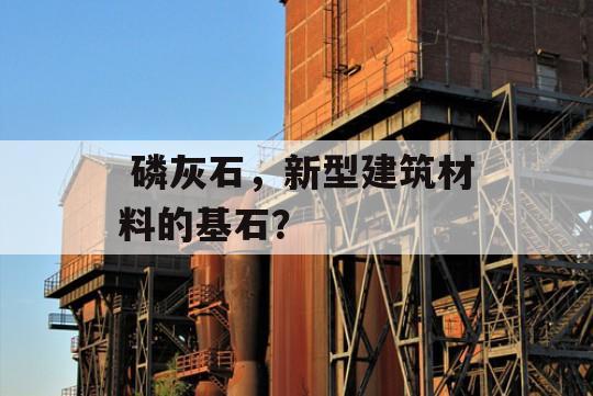  磷灰石，新型建筑材料的基石？