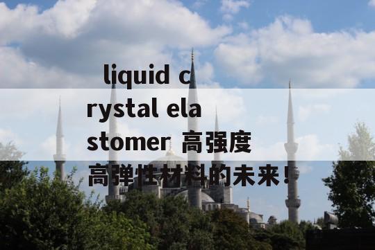   liquid crystal elastomer 高强度高弹性材料的未来！