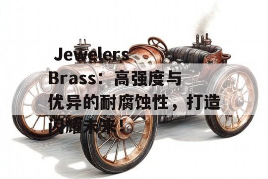  Jewelers Brass：高强度与优异的耐腐蚀性，打造闪耀未来！