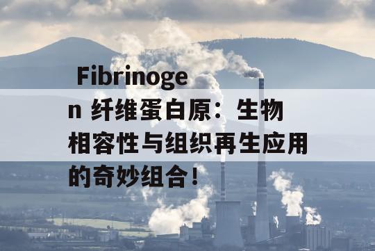  Fibrinogen 纤维蛋白原：生物相容性与组织再生应用的奇妙组合！