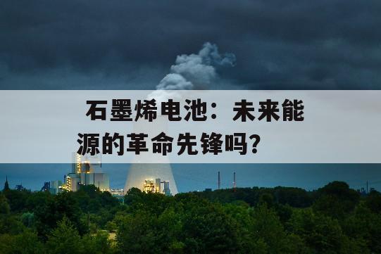  石墨烯电池：未来能源的革命先锋吗？