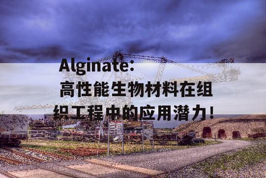  Alginate: 高性能生物材料在组织工程中的应用潜力！